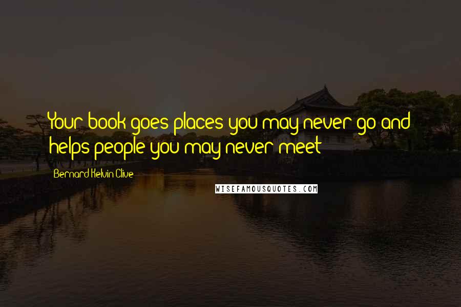 Bernard Kelvin Clive Quotes: Your book goes places you may never go and helps people you may never meet