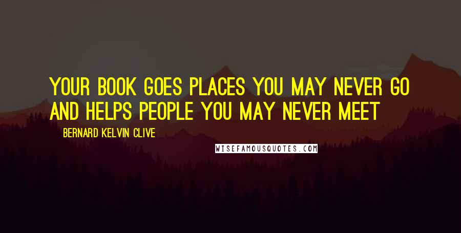 Bernard Kelvin Clive Quotes: Your book goes places you may never go and helps people you may never meet