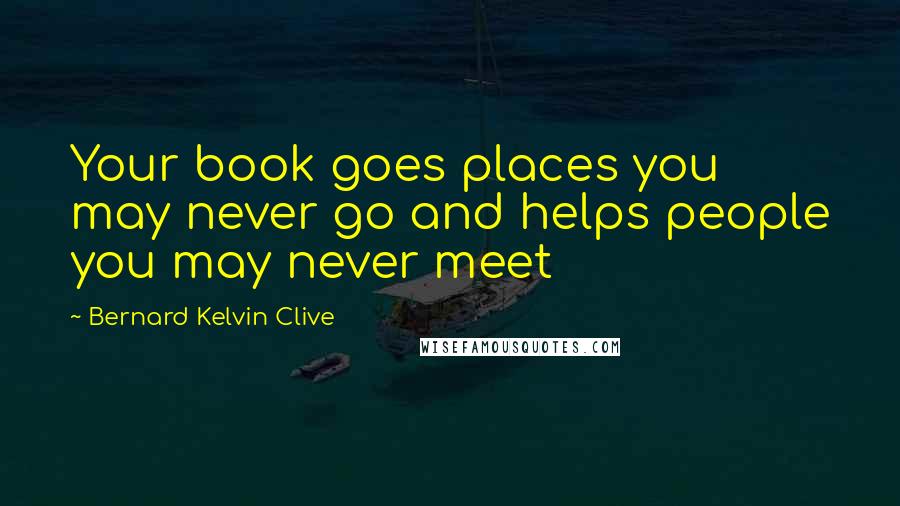 Bernard Kelvin Clive Quotes: Your book goes places you may never go and helps people you may never meet