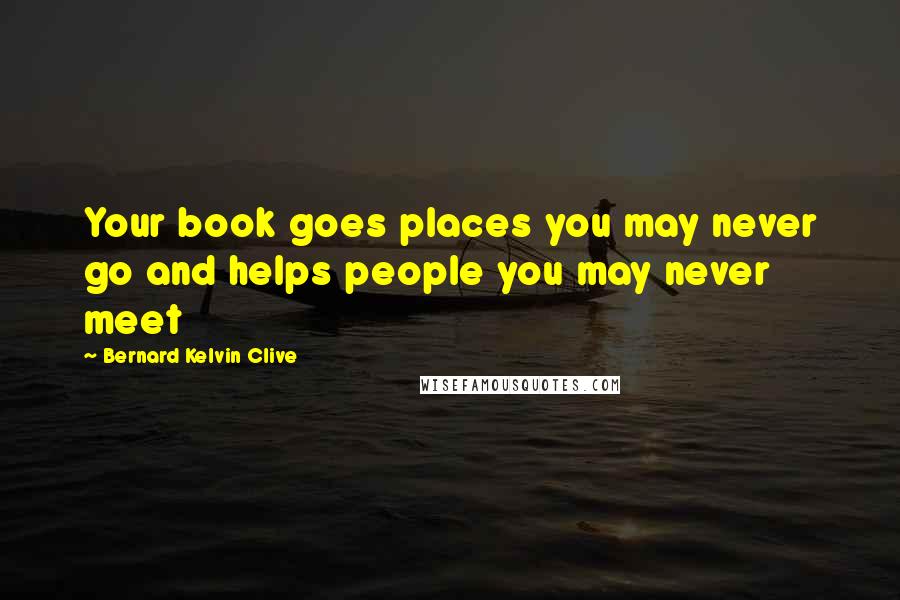 Bernard Kelvin Clive Quotes: Your book goes places you may never go and helps people you may never meet