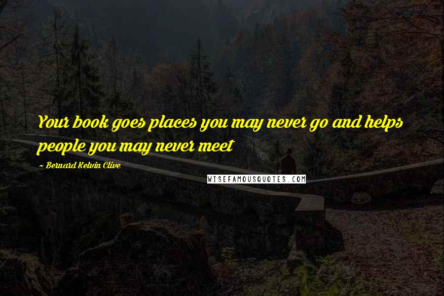 Bernard Kelvin Clive Quotes: Your book goes places you may never go and helps people you may never meet