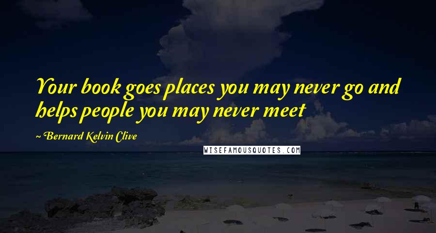 Bernard Kelvin Clive Quotes: Your book goes places you may never go and helps people you may never meet
