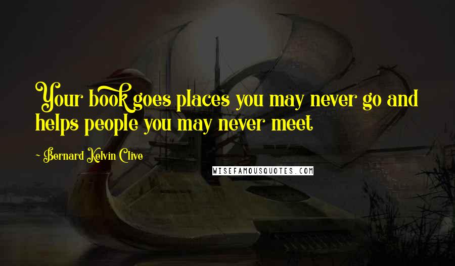 Bernard Kelvin Clive Quotes: Your book goes places you may never go and helps people you may never meet