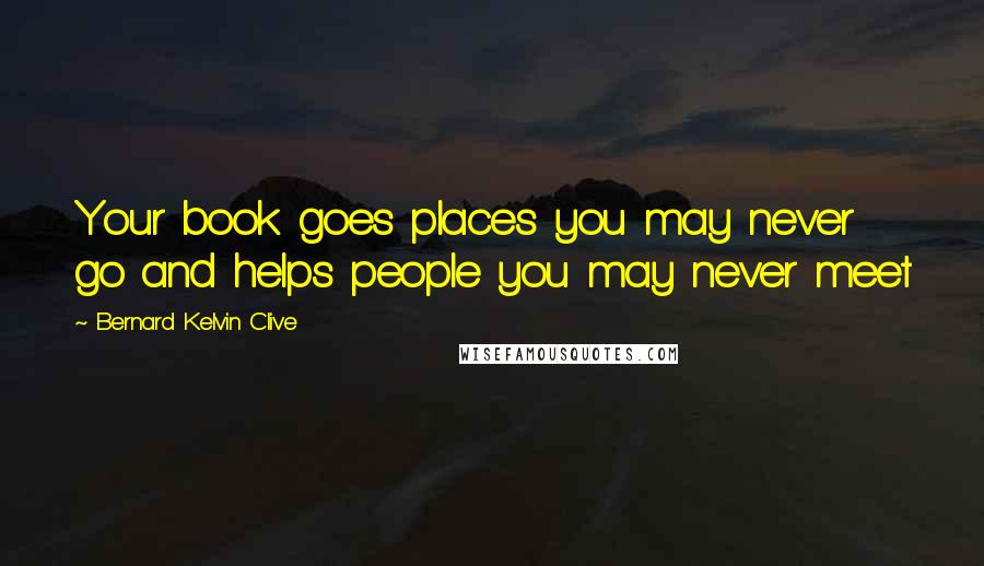 Bernard Kelvin Clive Quotes: Your book goes places you may never go and helps people you may never meet