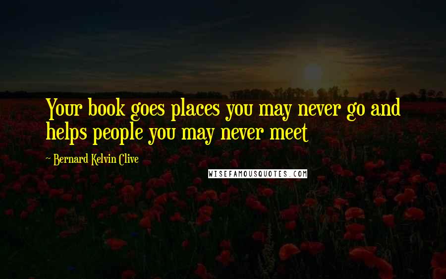 Bernard Kelvin Clive Quotes: Your book goes places you may never go and helps people you may never meet