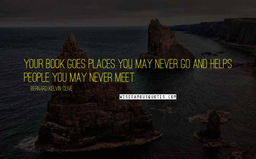 Bernard Kelvin Clive Quotes: Your book goes places you may never go and helps people you may never meet