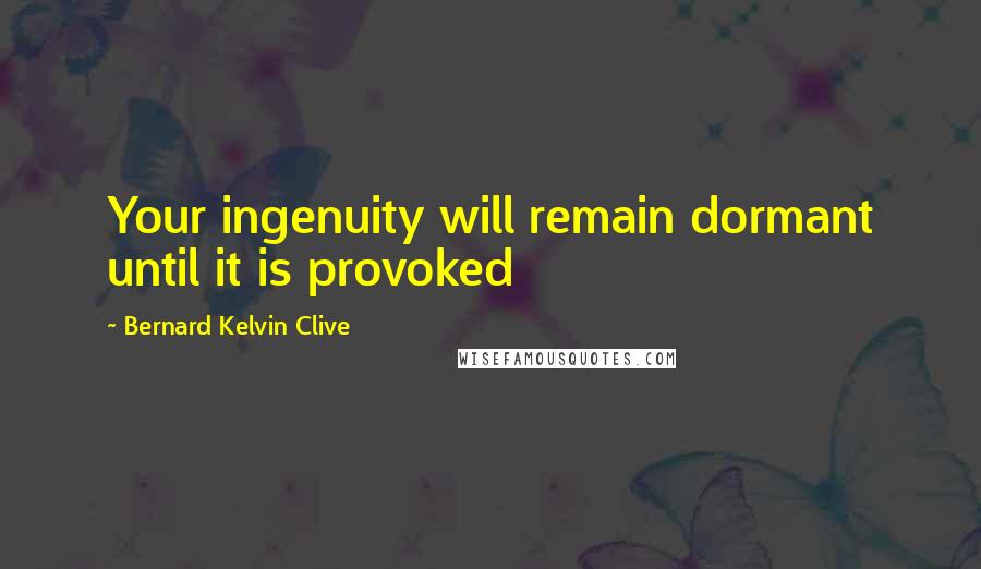 Bernard Kelvin Clive Quotes: Your ingenuity will remain dormant until it is provoked