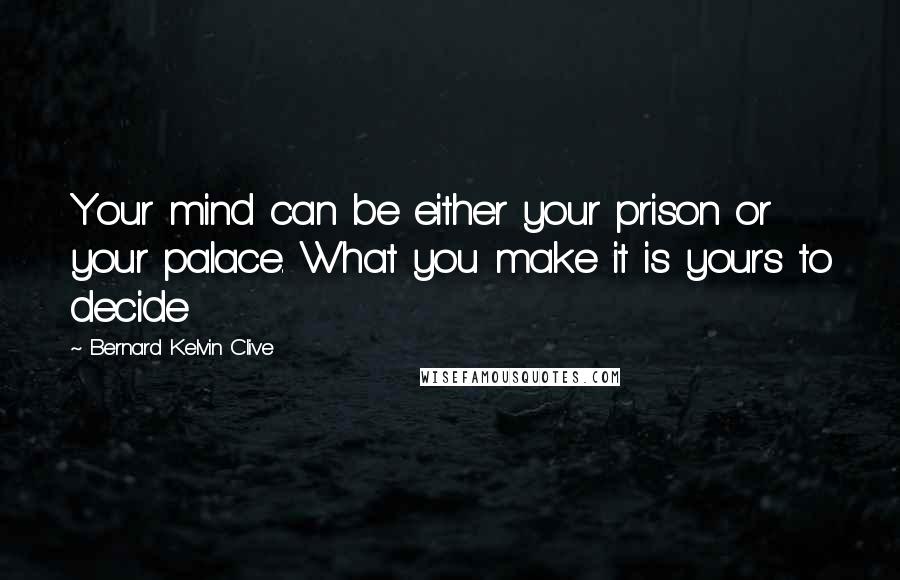 Bernard Kelvin Clive Quotes: Your mind can be either your prison or your palace. What you make it is yours to decide