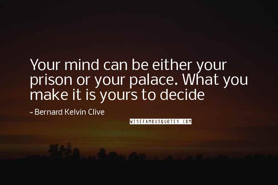 Bernard Kelvin Clive Quotes: Your mind can be either your prison or your palace. What you make it is yours to decide