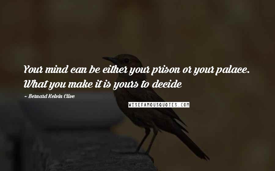 Bernard Kelvin Clive Quotes: Your mind can be either your prison or your palace. What you make it is yours to decide