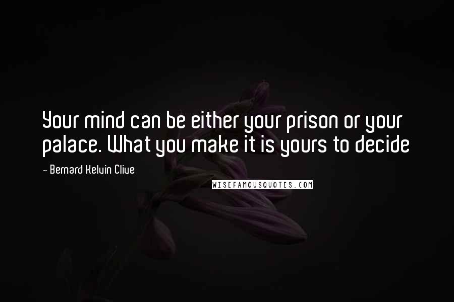 Bernard Kelvin Clive Quotes: Your mind can be either your prison or your palace. What you make it is yours to decide