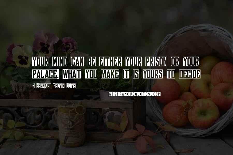 Bernard Kelvin Clive Quotes: Your mind can be either your prison or your palace. What you make it is yours to decide