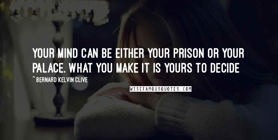 Bernard Kelvin Clive Quotes: Your mind can be either your prison or your palace. What you make it is yours to decide