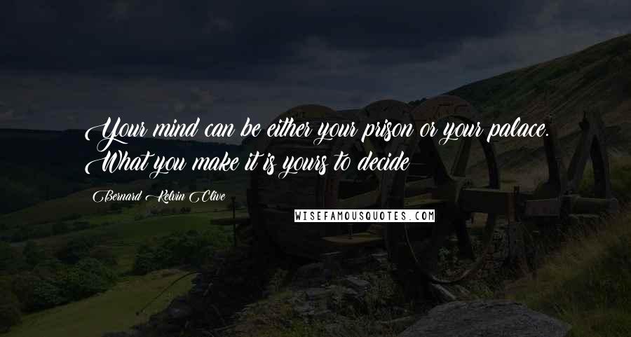 Bernard Kelvin Clive Quotes: Your mind can be either your prison or your palace. What you make it is yours to decide