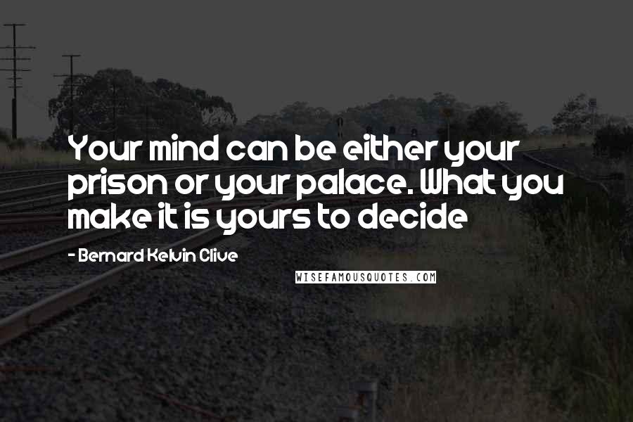 Bernard Kelvin Clive Quotes: Your mind can be either your prison or your palace. What you make it is yours to decide