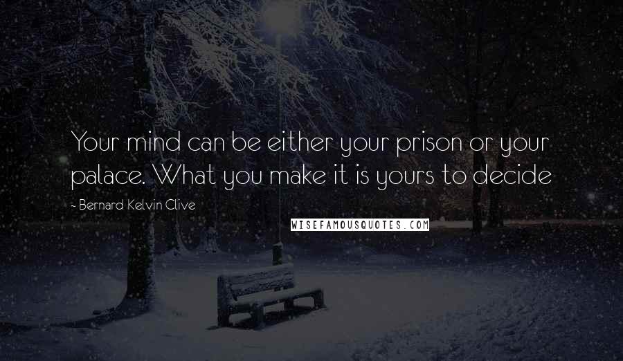 Bernard Kelvin Clive Quotes: Your mind can be either your prison or your palace. What you make it is yours to decide