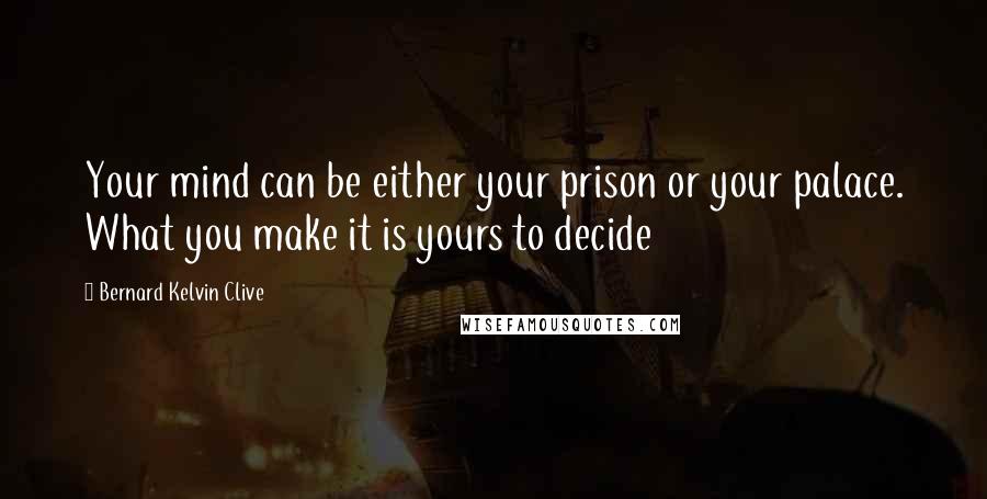 Bernard Kelvin Clive Quotes: Your mind can be either your prison or your palace. What you make it is yours to decide