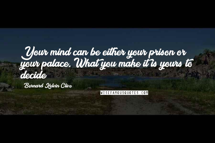 Bernard Kelvin Clive Quotes: Your mind can be either your prison or your palace. What you make it is yours to decide