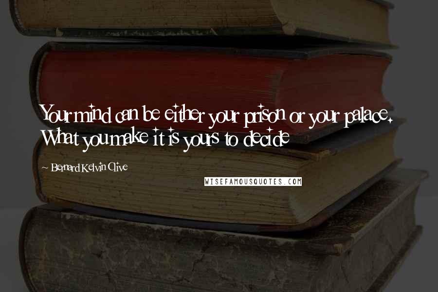 Bernard Kelvin Clive Quotes: Your mind can be either your prison or your palace. What you make it is yours to decide