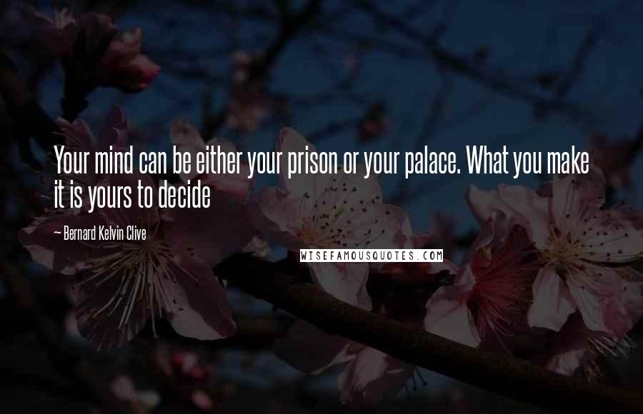 Bernard Kelvin Clive Quotes: Your mind can be either your prison or your palace. What you make it is yours to decide