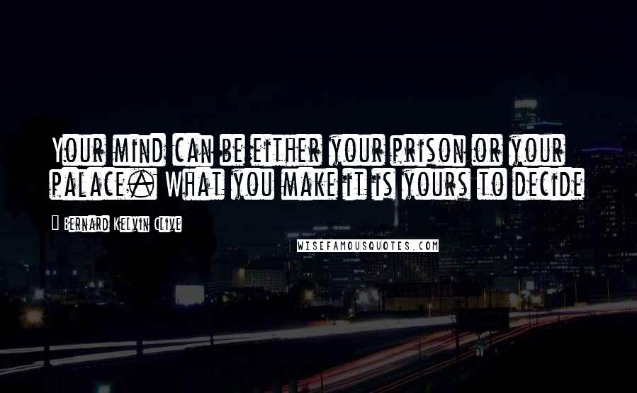 Bernard Kelvin Clive Quotes: Your mind can be either your prison or your palace. What you make it is yours to decide