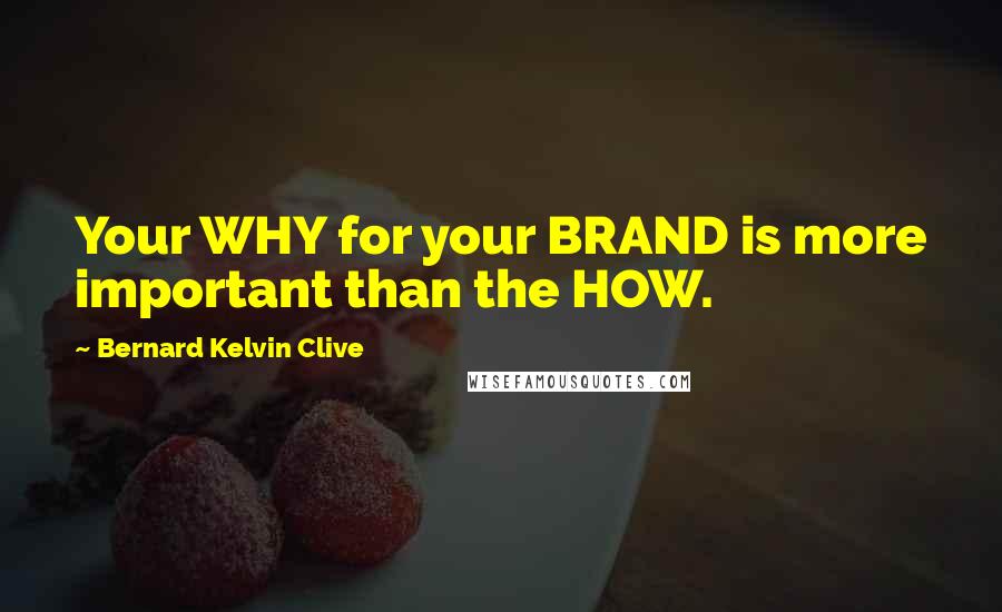 Bernard Kelvin Clive Quotes: Your WHY for your BRAND is more important than the HOW.