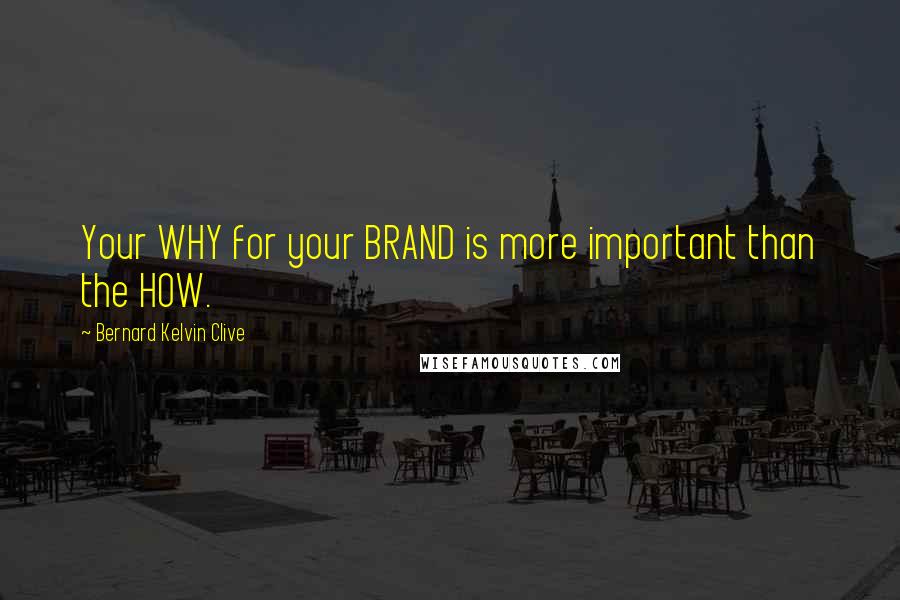 Bernard Kelvin Clive Quotes: Your WHY for your BRAND is more important than the HOW.