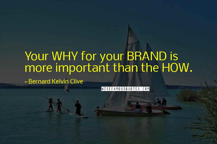 Bernard Kelvin Clive Quotes: Your WHY for your BRAND is more important than the HOW.