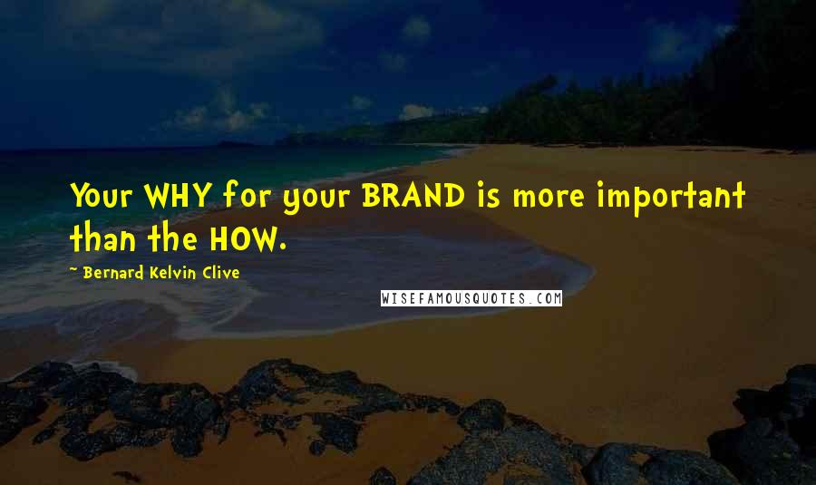 Bernard Kelvin Clive Quotes: Your WHY for your BRAND is more important than the HOW.