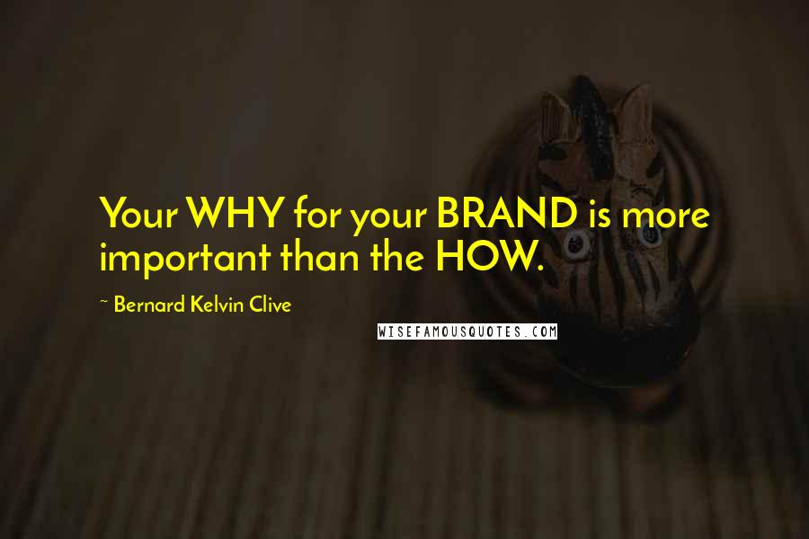 Bernard Kelvin Clive Quotes: Your WHY for your BRAND is more important than the HOW.