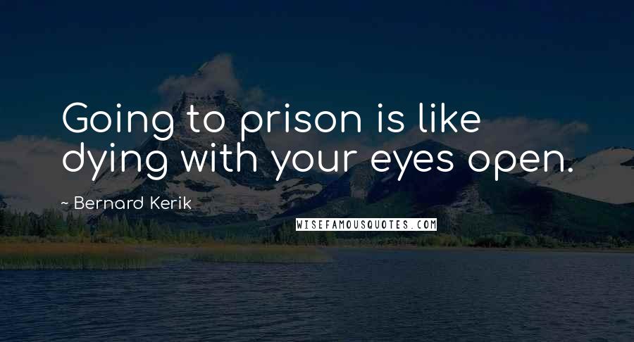 Bernard Kerik Quotes: Going to prison is like dying with your eyes open.