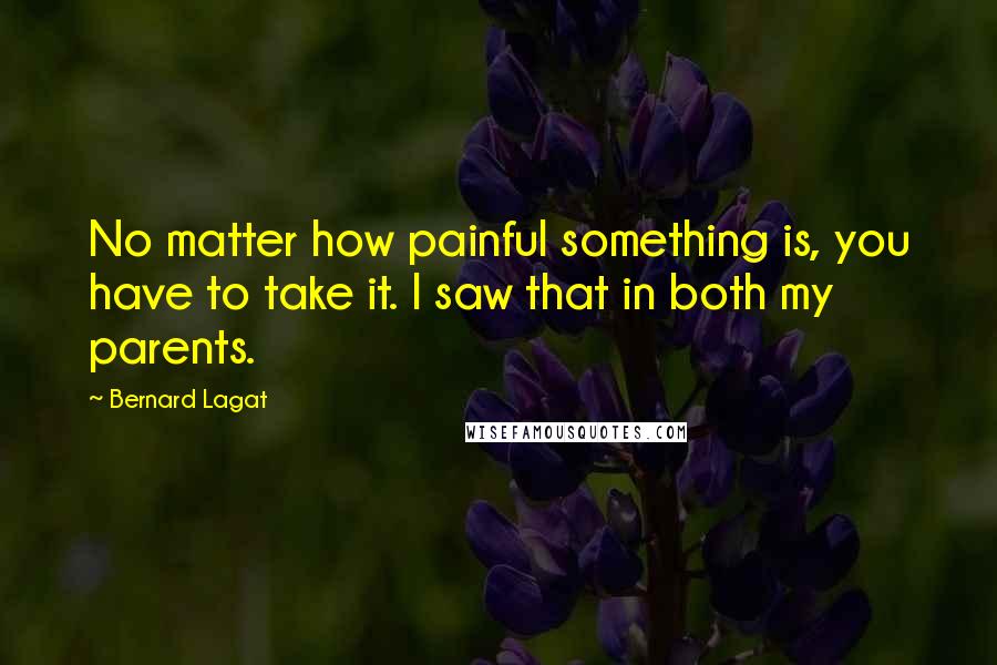 Bernard Lagat Quotes: No matter how painful something is, you have to take it. I saw that in both my parents.