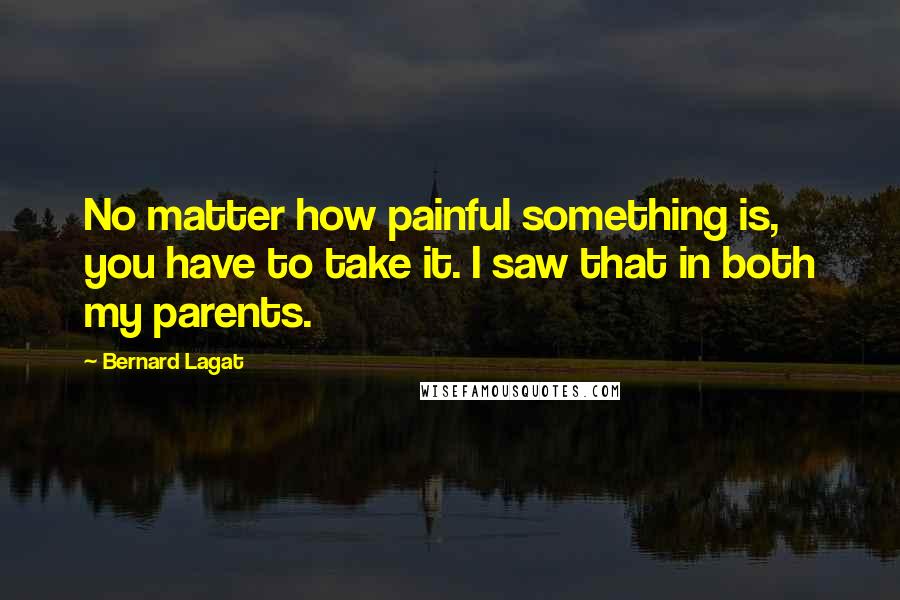 Bernard Lagat Quotes: No matter how painful something is, you have to take it. I saw that in both my parents.
