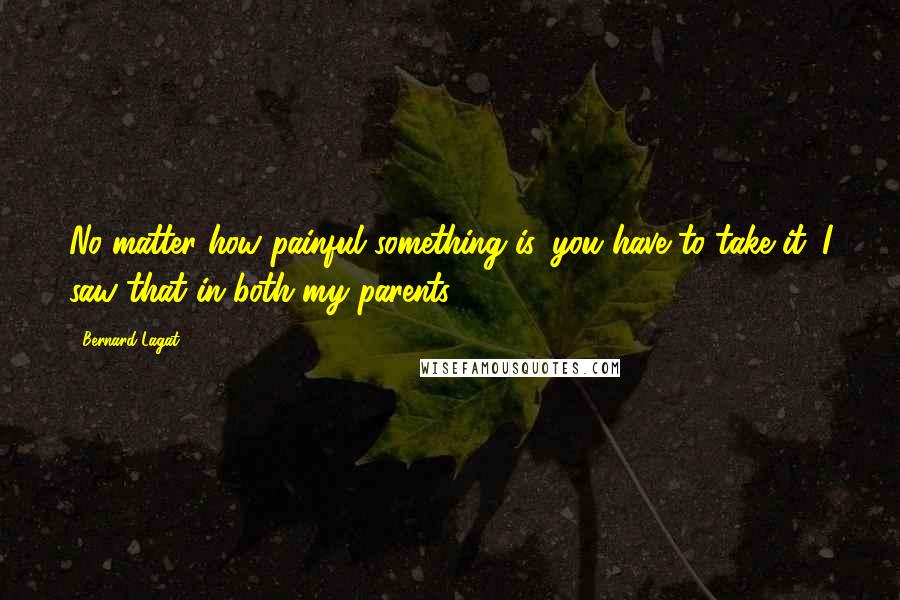 Bernard Lagat Quotes: No matter how painful something is, you have to take it. I saw that in both my parents.