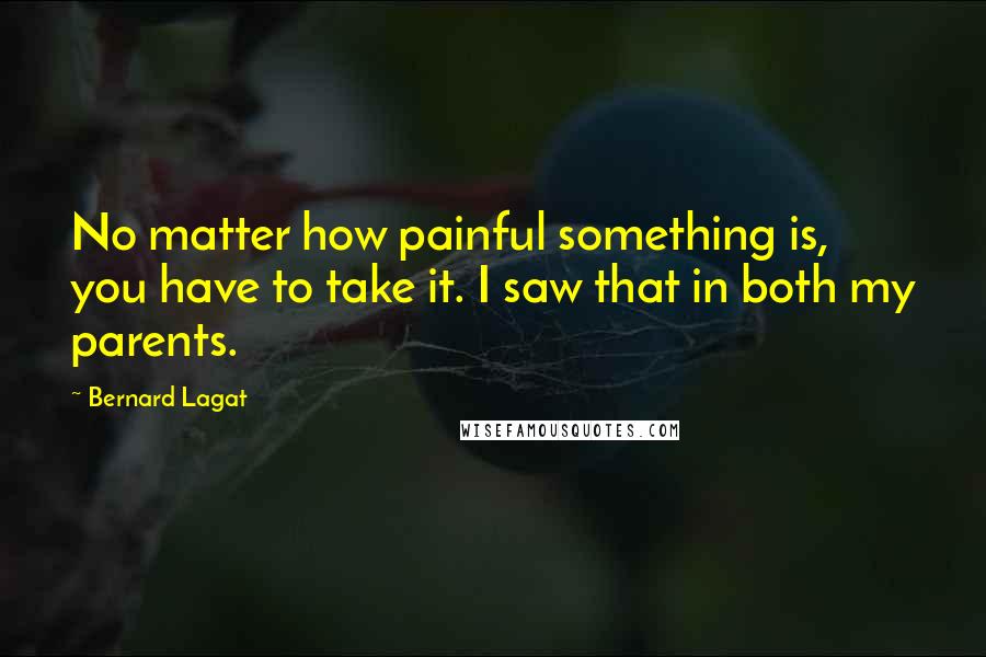 Bernard Lagat Quotes: No matter how painful something is, you have to take it. I saw that in both my parents.