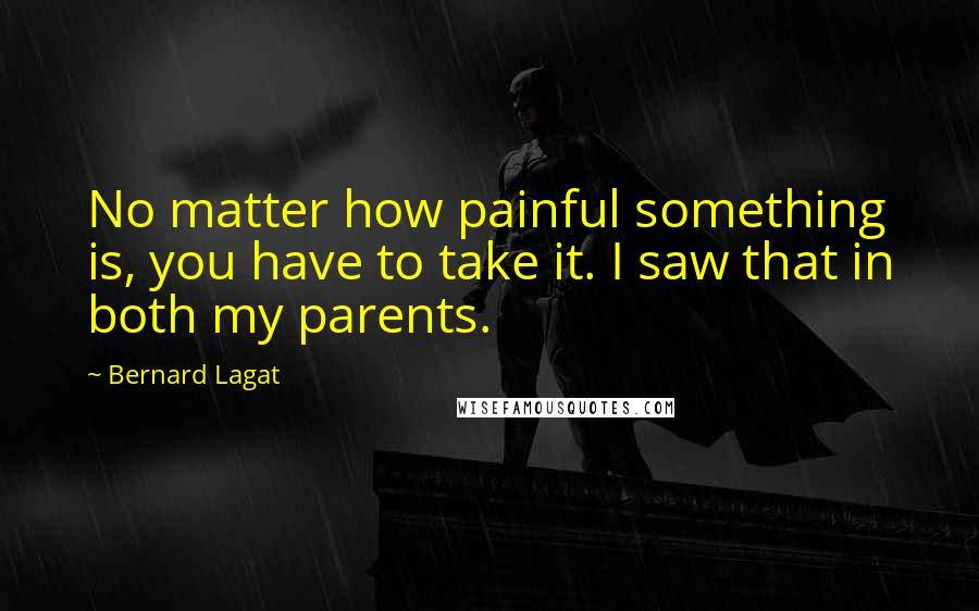 Bernard Lagat Quotes: No matter how painful something is, you have to take it. I saw that in both my parents.