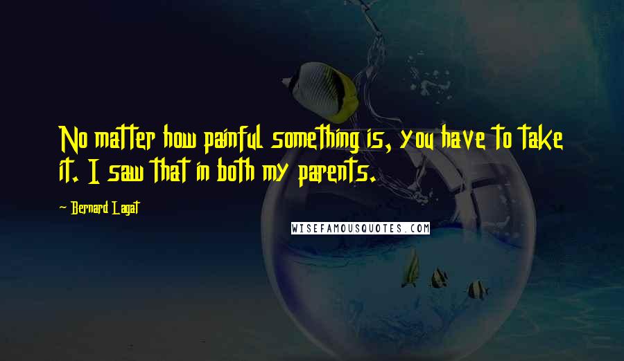 Bernard Lagat Quotes: No matter how painful something is, you have to take it. I saw that in both my parents.