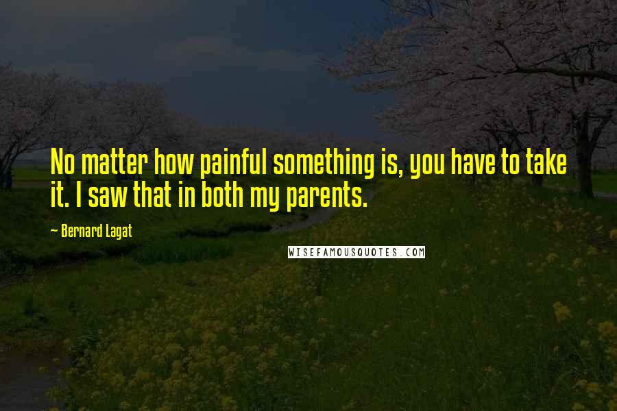 Bernard Lagat Quotes: No matter how painful something is, you have to take it. I saw that in both my parents.