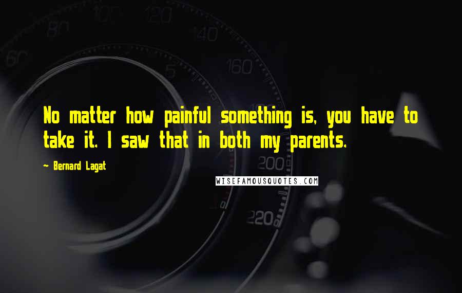 Bernard Lagat Quotes: No matter how painful something is, you have to take it. I saw that in both my parents.