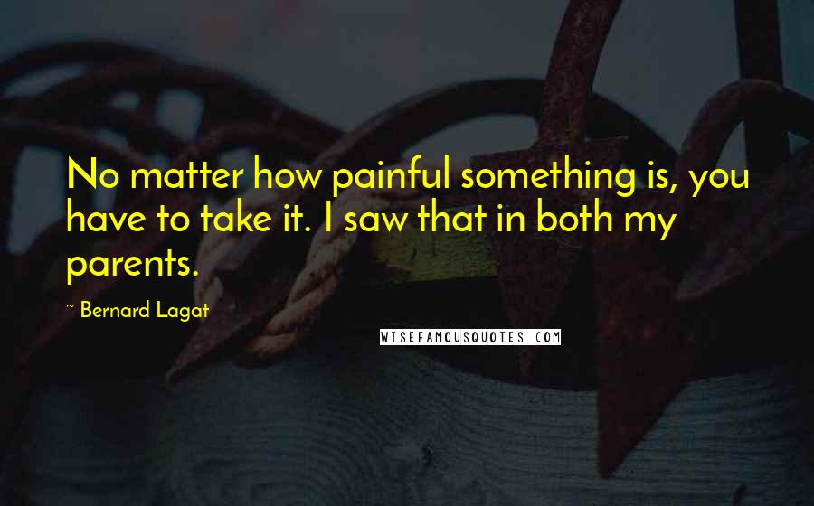 Bernard Lagat Quotes: No matter how painful something is, you have to take it. I saw that in both my parents.