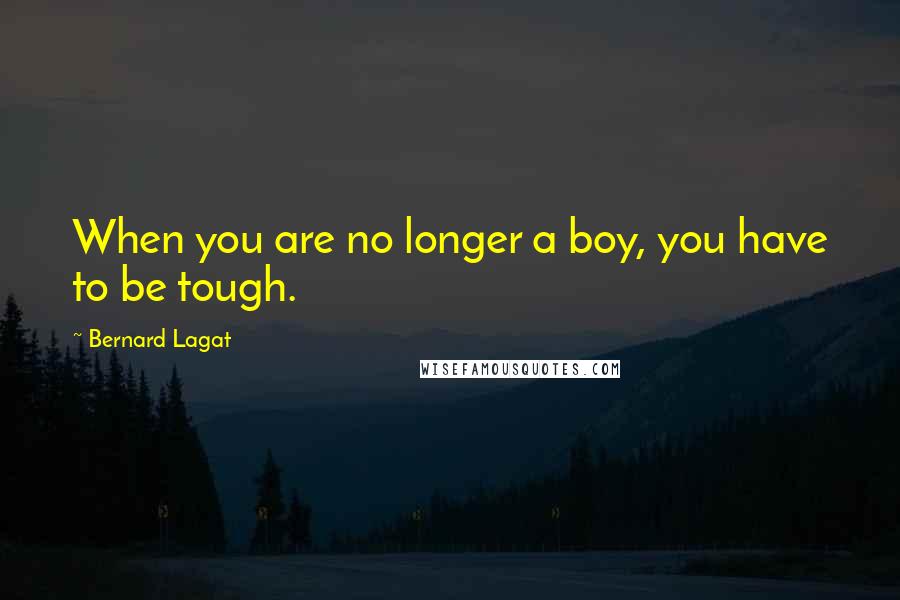 Bernard Lagat Quotes: When you are no longer a boy, you have to be tough.