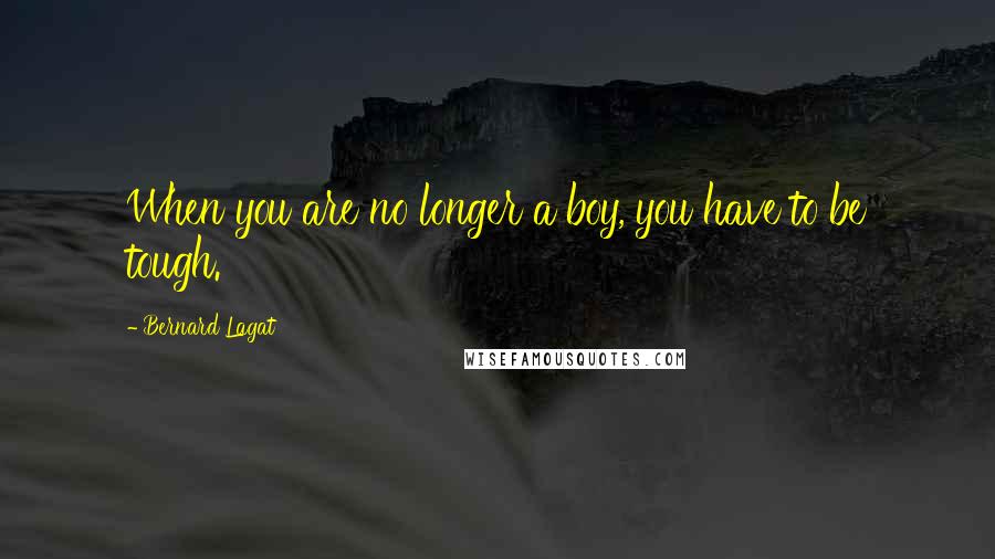 Bernard Lagat Quotes: When you are no longer a boy, you have to be tough.