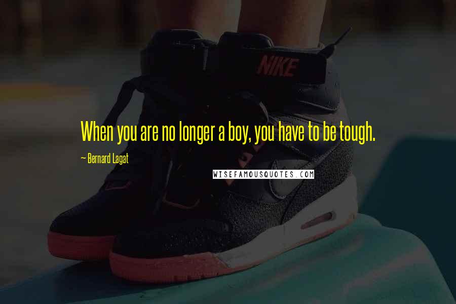 Bernard Lagat Quotes: When you are no longer a boy, you have to be tough.