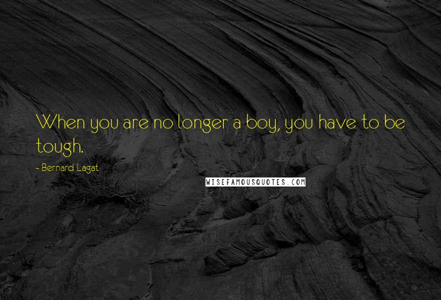 Bernard Lagat Quotes: When you are no longer a boy, you have to be tough.
