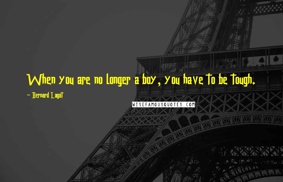 Bernard Lagat Quotes: When you are no longer a boy, you have to be tough.