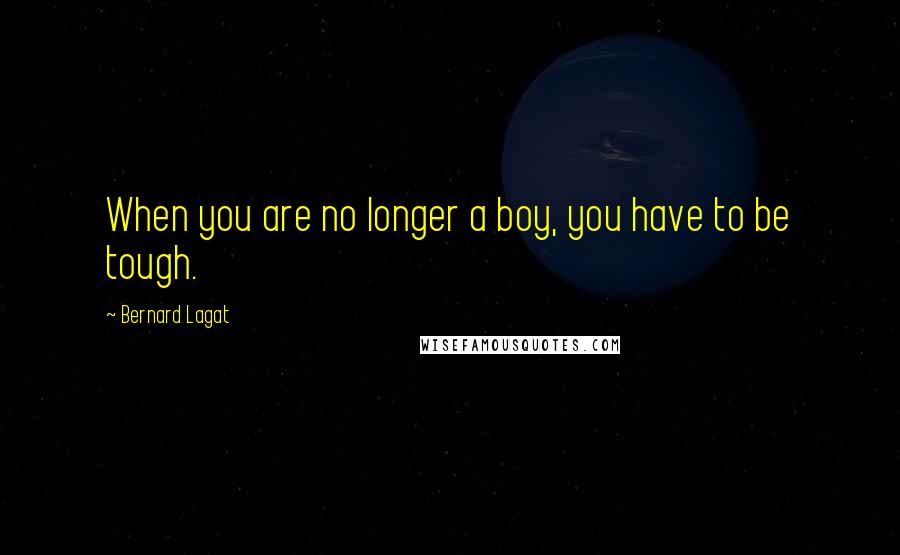 Bernard Lagat Quotes: When you are no longer a boy, you have to be tough.
