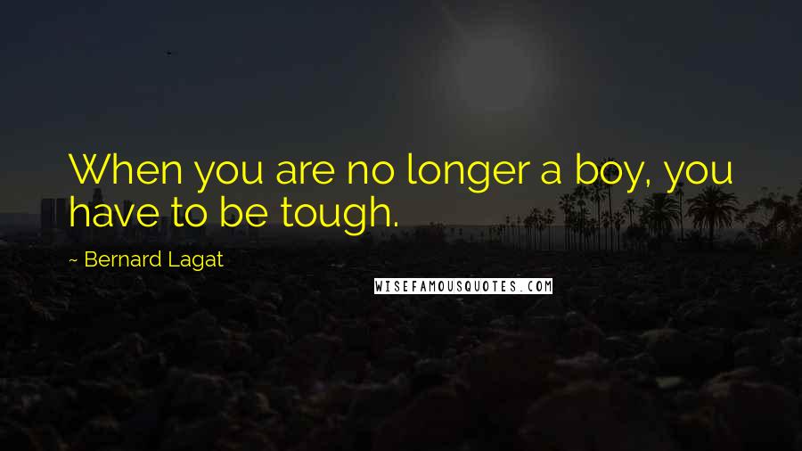 Bernard Lagat Quotes: When you are no longer a boy, you have to be tough.