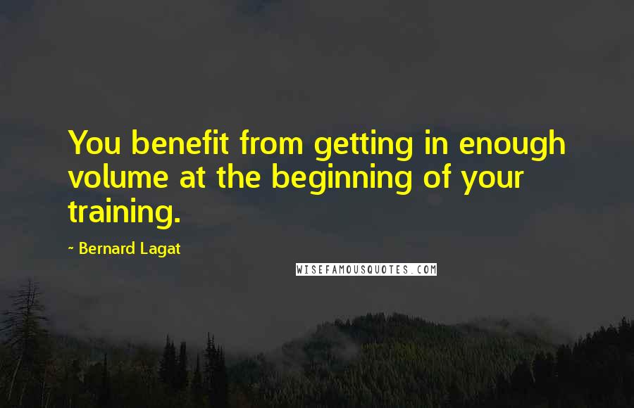 Bernard Lagat Quotes: You benefit from getting in enough volume at the beginning of your training.