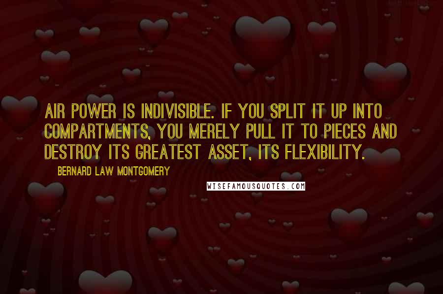 Bernard Law Montgomery Quotes: Air power is indivisible. If you split it up into compartments, you merely pull it to pieces and destroy its greatest asset, its flexibility.