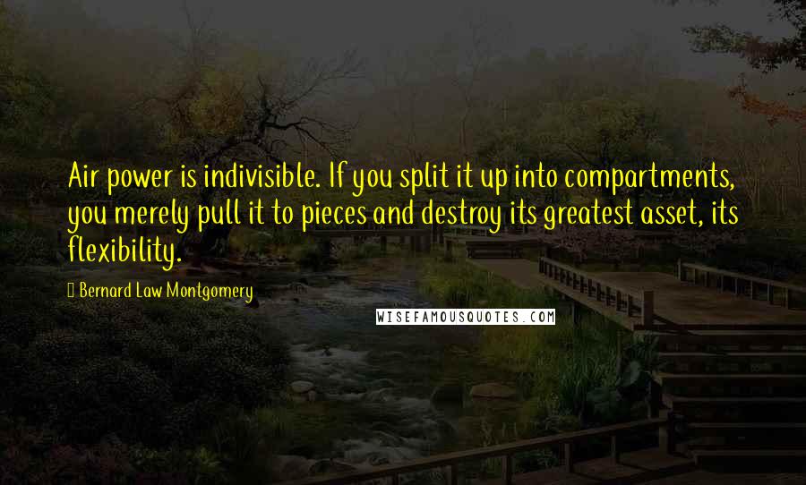 Bernard Law Montgomery Quotes: Air power is indivisible. If you split it up into compartments, you merely pull it to pieces and destroy its greatest asset, its flexibility.